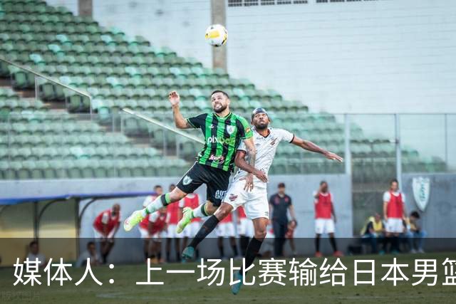 媒体人：上一场比赛输给日本男篮实在很不应该 教练组责任非常大